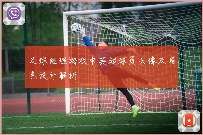 足球经理游戏中英超球员头像及角色设计解析