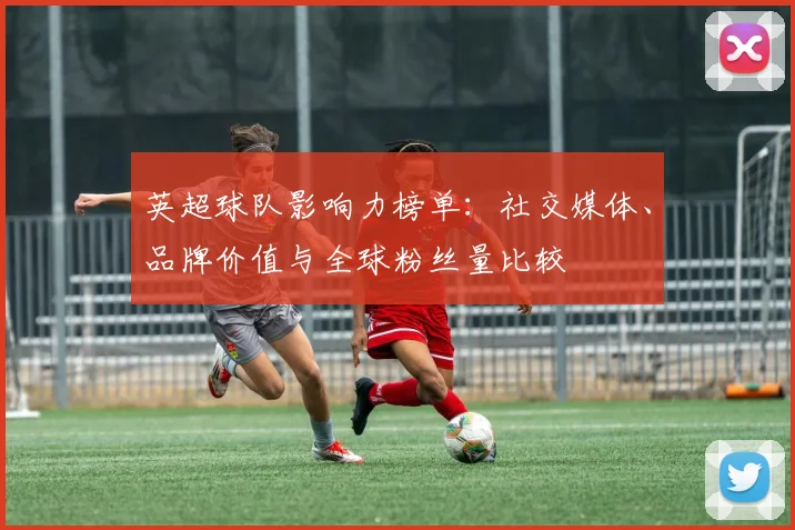 英超球队影响力榜单：社交媒体、品牌价值与全球粉丝量比较