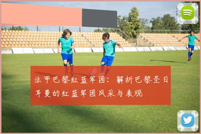 法甲巴黎红蓝军团：解析巴黎圣日耳曼的红蓝军团风采与表现