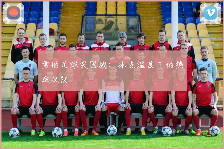 雪地足球突围战：冰点温度下的热血攻防