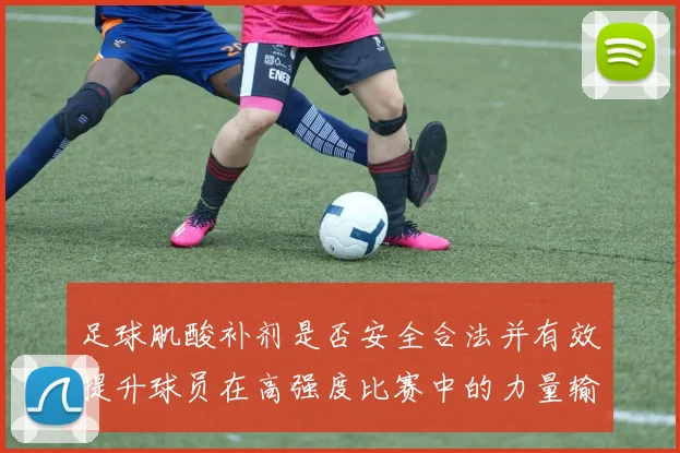 足球肌酸补剂是否安全合法并有效提升球员在高强度比赛中的力量输出