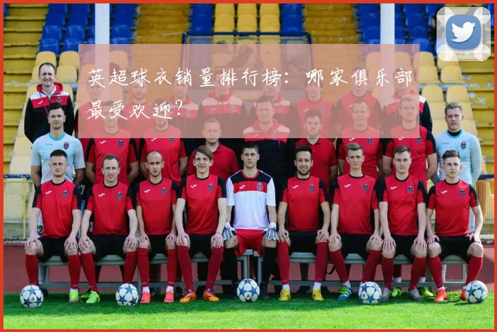 英超球衣销量排行榜：哪家俱乐部最受欢迎？