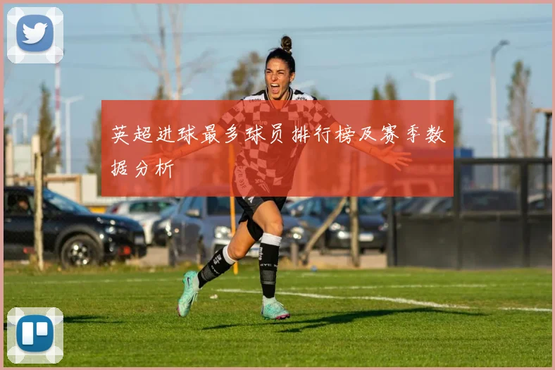 英超进球最多球员排行榜及赛季数据分析
