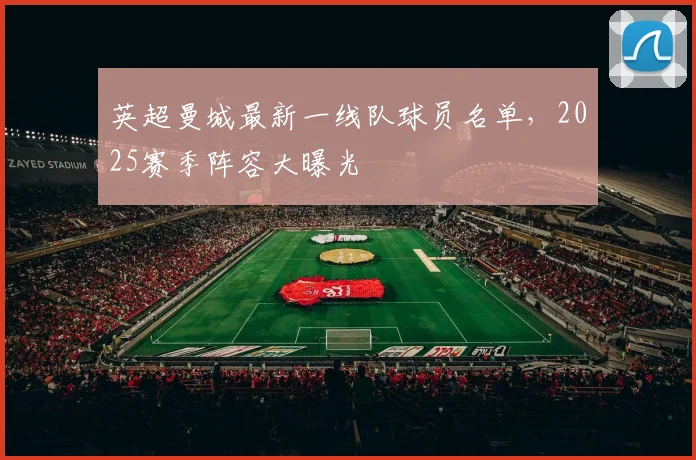 英超曼城最新一线队球员名单，2025赛季阵容大曝光