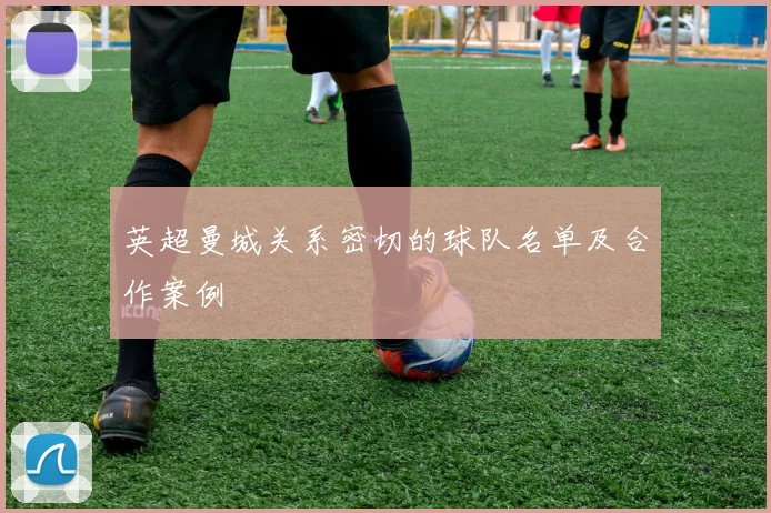 英超曼城关系密切的球队名单及合作案例
